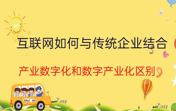 互联网如何与传统企业结合 产业数字化和数字产业化区别？